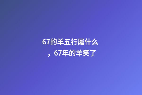 67的羊五行屬什么，67年的羊笑了